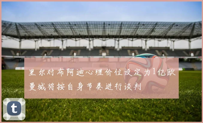 里尔对布阿迪心理价位设定为1亿欧曼城将按自身节奏进行谈判