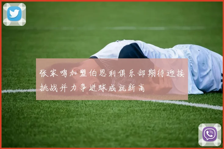 张家鸣加盟伯恩利俱乐部期待迎接挑战并力争进球成就新高