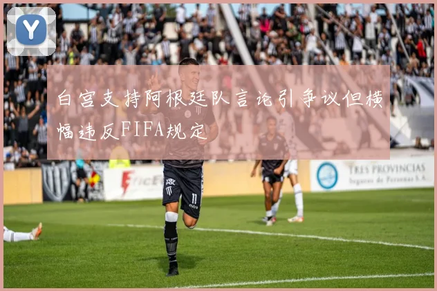 白宫支持阿根廷队言论引争议但横幅违反FIFA规定