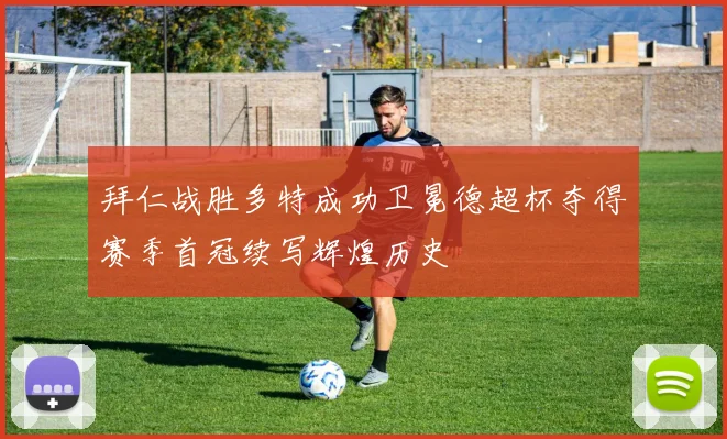 拜仁战胜多特成功卫冕德超杯夺得赛季首冠续写辉煌历史